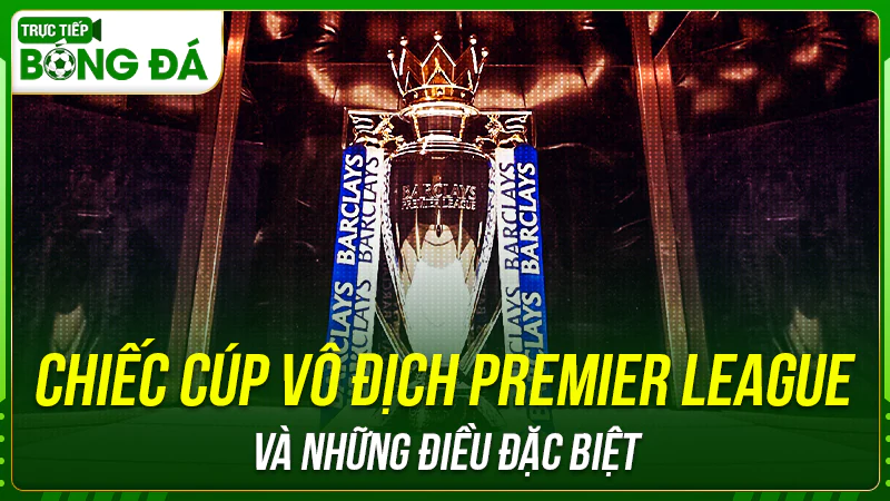 Chiếc cúp vô địch Premier League và những điều đặc biệt