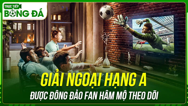 Giải ngoại hạng A được đông đảo fan hâm mộ theo dõi